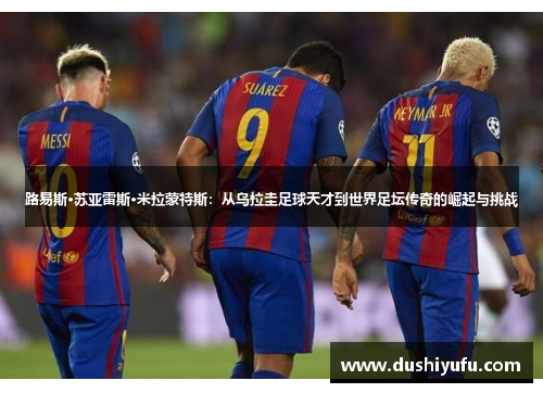 路易斯·苏亚雷斯·米拉蒙特斯：从乌拉圭足球天才到世界足坛传奇的崛起与挑战