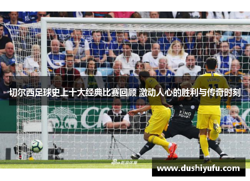 切尔西足球史上十大经典比赛回顾 激动人心的胜利与传奇时刻