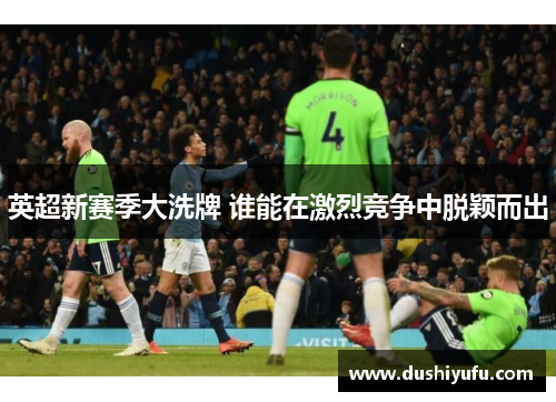 英超新赛季大洗牌 谁能在激烈竞争中脱颖而出