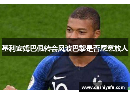 基利安姆巴佩转会风波巴黎是否愿意放人