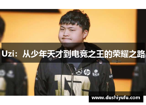 Uzi:从少年天才到电竞之王的荣耀之路 Uzi:从少年天才到电竞之王的荣耀之路