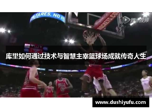 库里如何通过技术与智慧主宰篮球场成就传奇人生