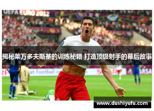 揭秘莱万多夫斯基的训练秘籍 打造顶级射手的幕后故事