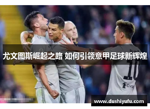 尤文图斯崛起之路 如何引领意甲足球新辉煌