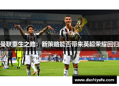 曼联重生之路：新策略能否带来英超荣耀回归