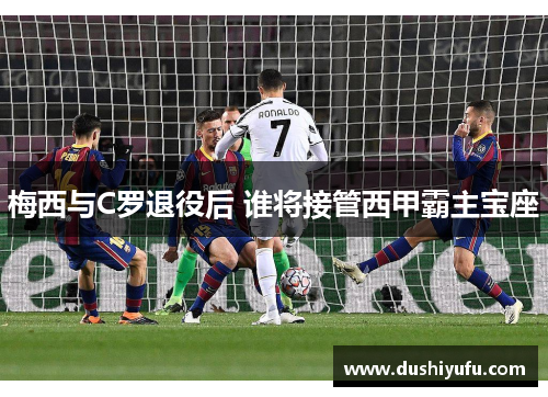 梅西与C罗退役后 谁将接管西甲霸主宝座