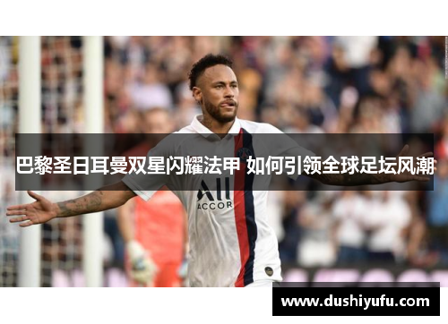 巴黎圣日耳曼双星闪耀法甲 如何引领全球足坛风潮