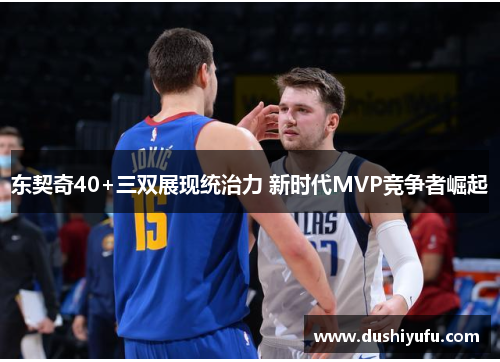 东契奇40+三双展现统治力 新时代MVP竞争者崛起