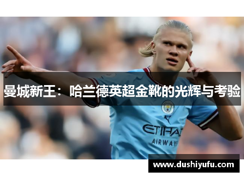 曼城新王:哈兰德英超金靴的光辉与考验 曼城新王:哈兰德英超金靴的光辉与考验