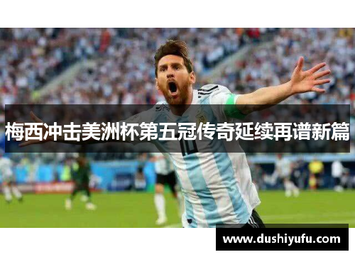 梅西冲击美洲杯第五冠传奇延续再谱新篇 梅西冲击美洲杯第五冠传奇延续再谱新篇