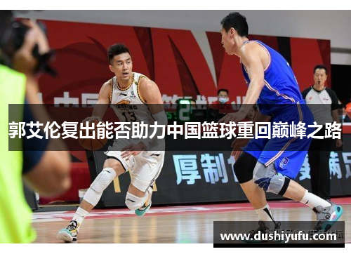 郭艾伦复出能否助力中国篮球重回巅峰之路