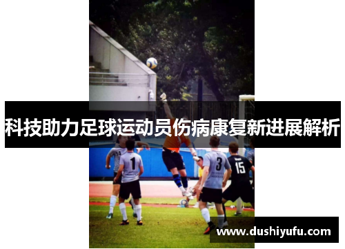 科技助力足球运动员伤病康复新进展解析