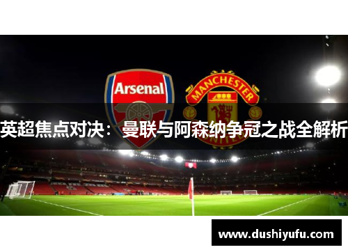 英超焦点对决：曼联与阿森纳争冠之战全解析