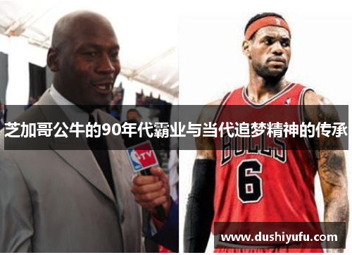 芝加哥公牛的90年代霸业与当代追梦精神的传承