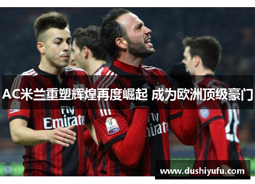 AC米兰重塑辉煌再度崛起 成为欧洲顶级豪门