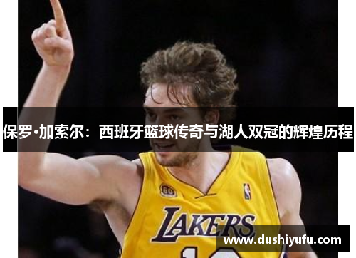 保罗·加索尔：西班牙篮球传奇与湖人双冠的辉煌历程