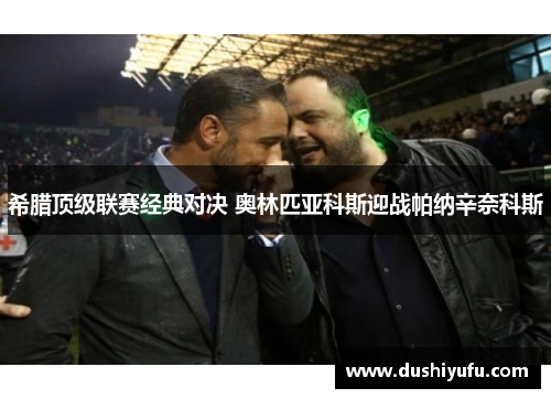 希腊顶级联赛经典对决 奥林匹亚科斯迎战帕纳辛奈科斯