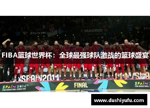 FIBA篮球世界杯：全球最强球队激战的篮球盛宴