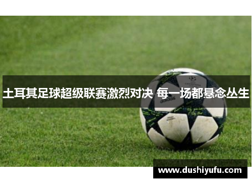 土耳其足球超级联赛激烈对决 每一场都悬念丛生