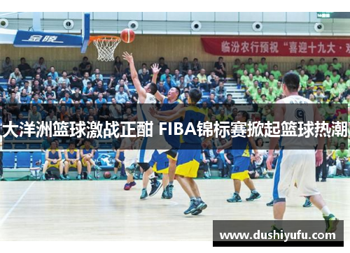 大洋洲篮球激战正酣 FIBA锦标赛掀起篮球热潮 大洋洲篮球激战正酣 FIBA锦标赛掀起篮球热潮
