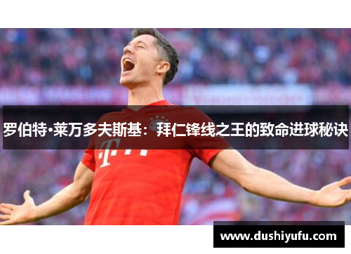 罗伯特·莱万多夫斯基：拜仁锋线之王的致命进球秘诀