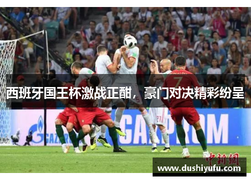 西班牙国王杯激战正酣，豪门对决精彩纷呈