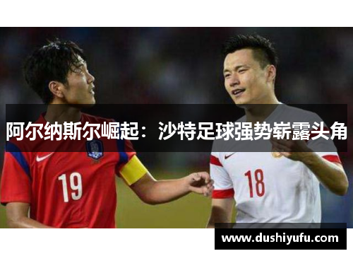 阿尔纳斯尔崛起：沙特足球强势崭露头角