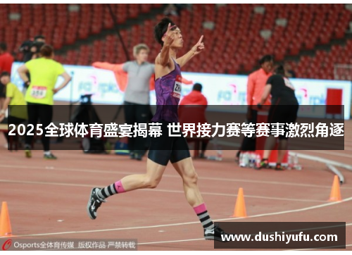 2025全球体育盛宴揭幕 世界接力赛等赛事激烈角逐