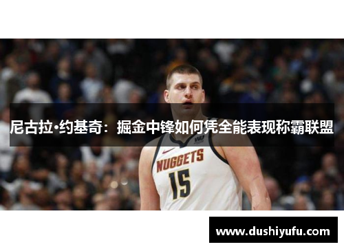 尼古拉·约基奇:掘金中锋如何凭全能表现称霸联盟 尼古拉·约基奇:掘金中锋如何凭全能表现称霸联盟