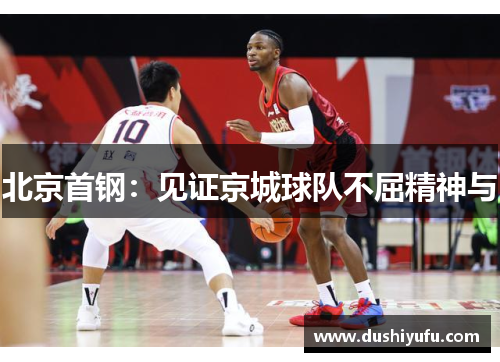 北京首钢:见证京城球队不屈精神与 北京首钢:见证京城球队不屈精神与