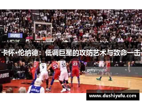 卡怀·伦纳德：低调巨星的攻防艺术与致命一击