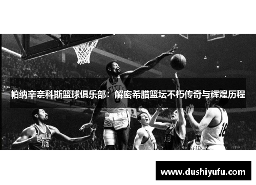 帕纳辛奈科斯篮球俱乐部：解密希腊篮坛不朽传奇与辉煌历程