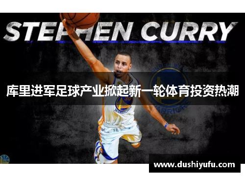 库里进军足球产业掀起新一轮体育投资热潮 库里进军足球产业掀起新一轮体育投资热潮