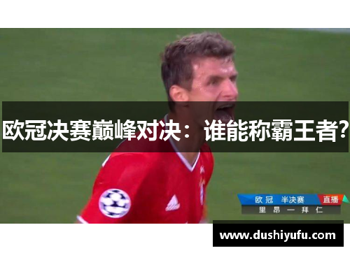 欧冠决赛巅峰对决：谁能称霸王者？