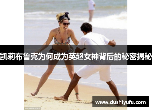 凯莉布鲁克为何成为英超女神背后的秘密揭秘