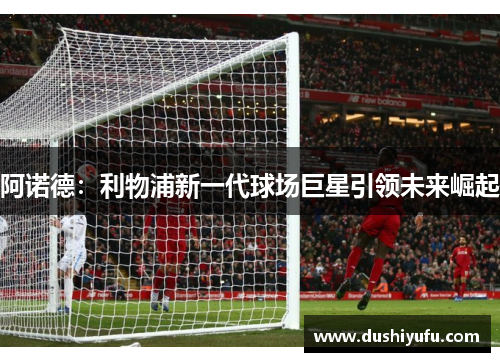 阿诺德：利物浦新一代球场巨星引领未来崛起