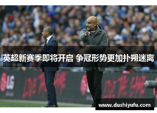 英超新赛季即将开启 争冠形势更加扑朔迷离