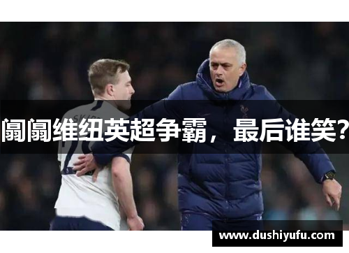 阘阘维纽英超争霸,最后谁笑? 阘阘维纽英超争霸,最后谁笑?