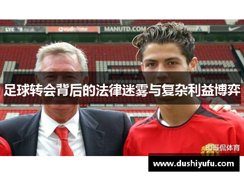 足球转会背后的法律迷雾与复杂利益博弈 足球转会背后的法律迷雾与复杂利益博弈
