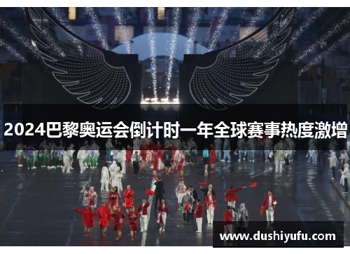 2024巴黎奥运会倒计时一年全球赛事热度激增 2024巴黎奥运会倒计时一年全球赛事热度激增