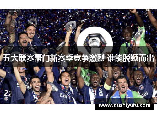 五大联赛豪门新赛季竞争激烈 谁能脱颖而出