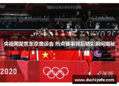 央视网聚焦东京奥运会 热点赛事背后精彩瞬间揭秘
