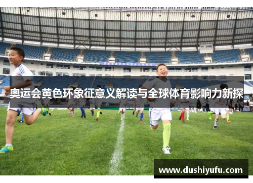 奥运会黄色环象征意义解读与全球体育影响力新探