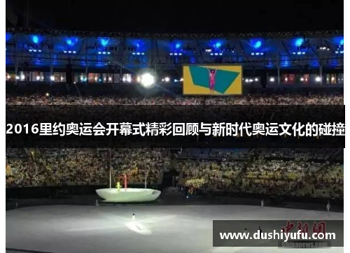 2016里约奥运会开幕式精彩回顾与新时代奥运文化的碰撞