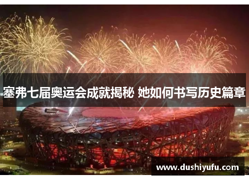 塞弗七届奥运会成就揭秘 她如何书写历史篇章