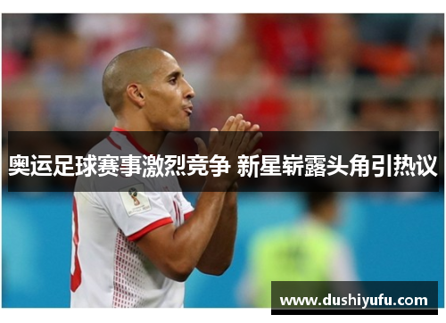 奥运足球赛事激烈竞争 新星崭露头角引热议
